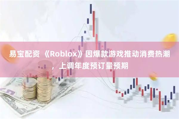 易宝配资 《Roblox》因爆款游戏推动消费热潮，上调年度预订量预期