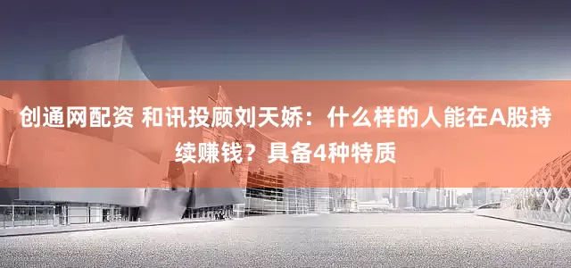 创通网配资 和讯投顾刘天娇：什么样的人能在A股持续赚钱？具备4种特质