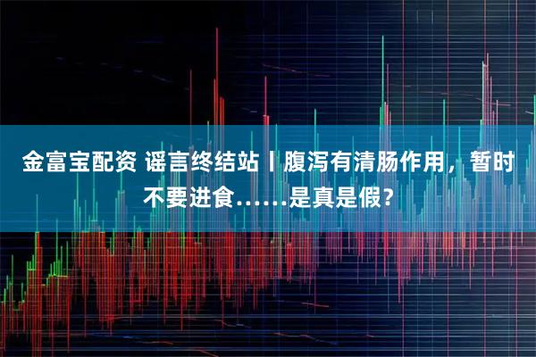 金富宝配资 谣言终结站丨腹泻有清肠作用，暂时不要进食……是真是假？