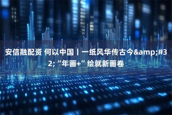 安信融配资 何以中国丨一纸风华传古今 “年画+”绘就新画卷