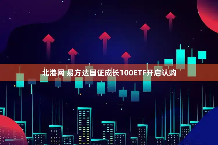 北港网 易方达国证成长100ETF开启认购
