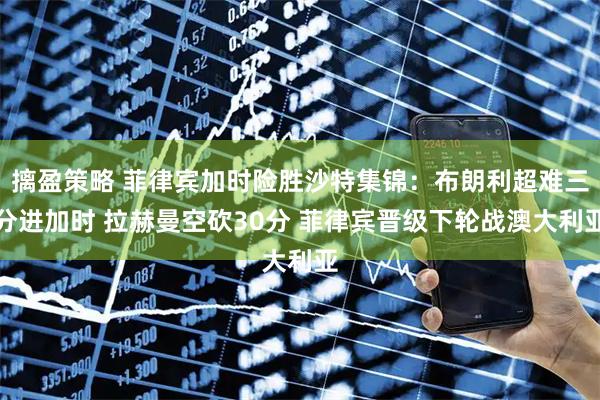 摛盈策略 菲律宾加时险胜沙特集锦：布朗利超难三分进加时 拉赫曼空砍30分 菲律宾晋级下轮战澳大利亚