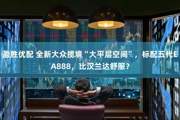 盈胜优配 全新大众揽境“大平层空间”，标配五代EA888，比汉兰达舒服？