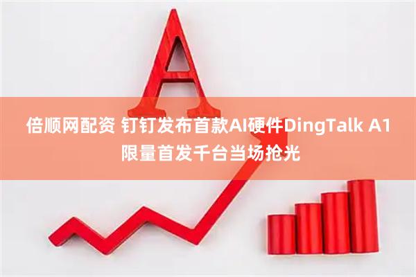 倍顺网配资 钉钉发布首款AI硬件DingTalk A1 限量首发千台当场抢光