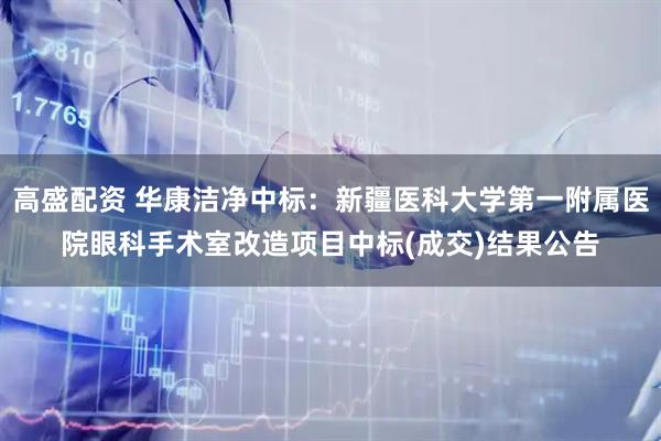 高盛配资 华康洁净中标：新疆医科大学第一附属医院眼科手术室改造项目中标(成交)结果公告