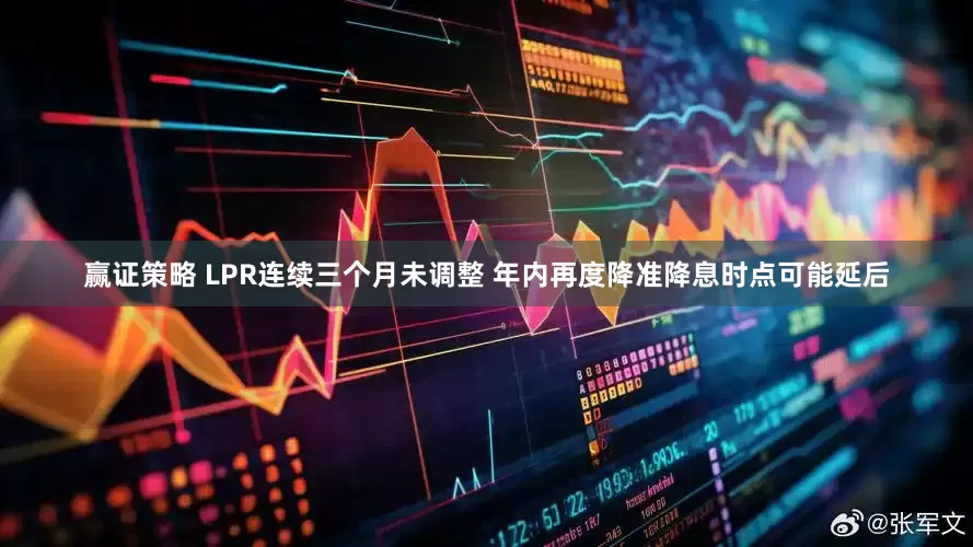 赢证策略 LPR连续三个月未调整 年内再度降准降息时点可能延后