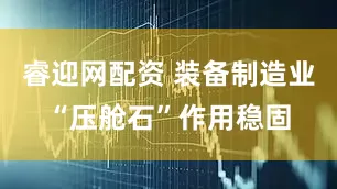 睿迎网配资 装备制造业“压舱石”作用稳固