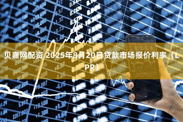 贝嘉网配资 2025年8月20日贷款市场报价利率（LPR）