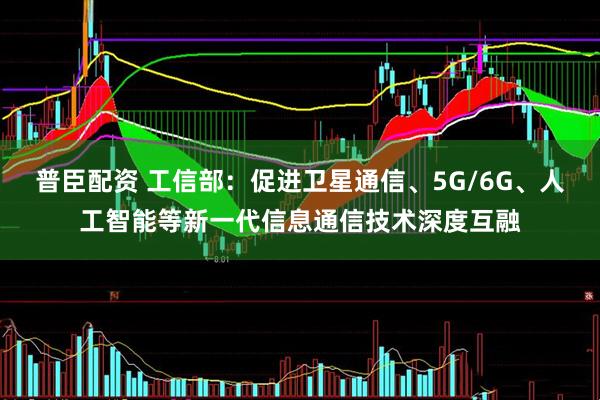 普臣配资 工信部：促进卫星通信、5G/6G、人工智能等新一代信息通信技术深度互融