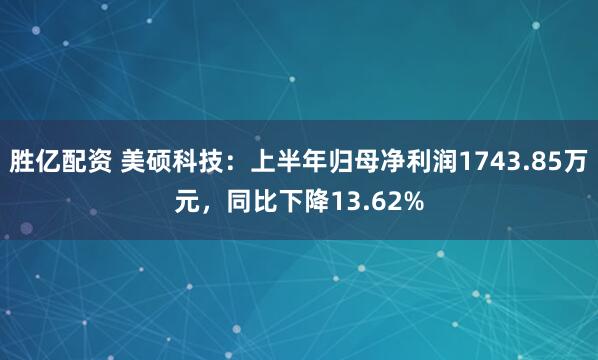 胜亿配资 美硕科技：上半年归母净利润1743.85万元，同比下降13.62%