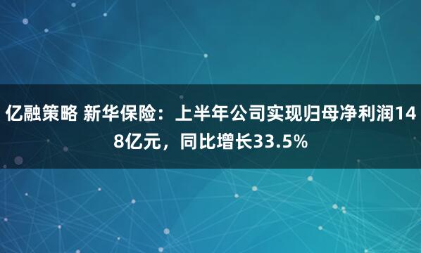 亿融策略 新华保险：上半年公司实现归母净利润148亿元，同比增长33.5%