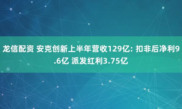 龙信配资 安克创新上半年营收129亿: 扣非后净利9.6亿 派发红利3.75亿