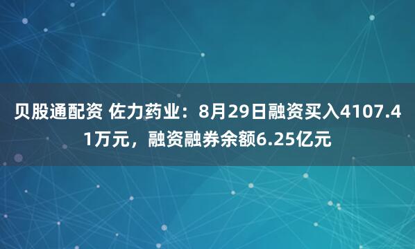 贝股通配资 佐力药业：8月29日融资买入4107.41万元，融资融券余额6.25亿元