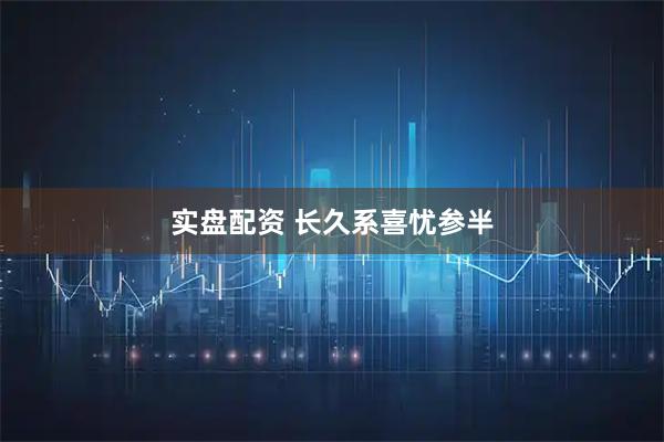 实盘配资 长久系喜忧参半