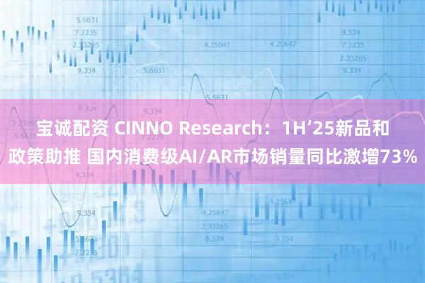 宝诚配资 CINNO Research：1H’25新品和政策助推 国内消费级AI/AR市场销量同比激增73%