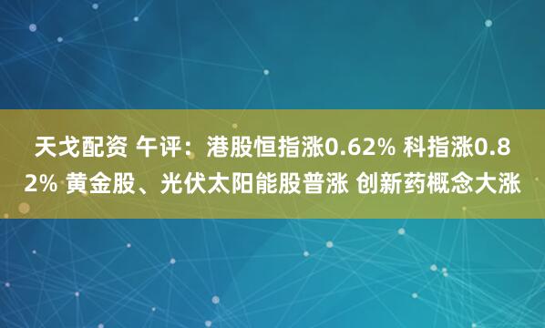 天戈配资 午评：港股恒指涨0.62% 科指涨0.82% 黄金股、光伏太阳能股普涨 创新药概念大涨