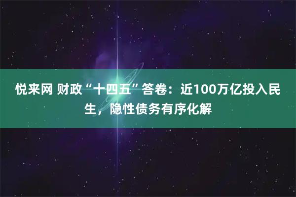 悦来网 财政“十四五”答卷：近100万亿投入民生，隐性债务有序化解