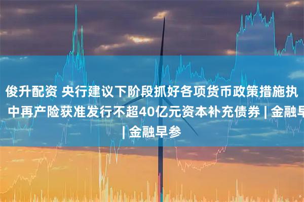 俊升配资 央行建议下阶段抓好各项货币政策措施执行；中再产险获准发行不超40亿元资本补充债券 | 金融早参
