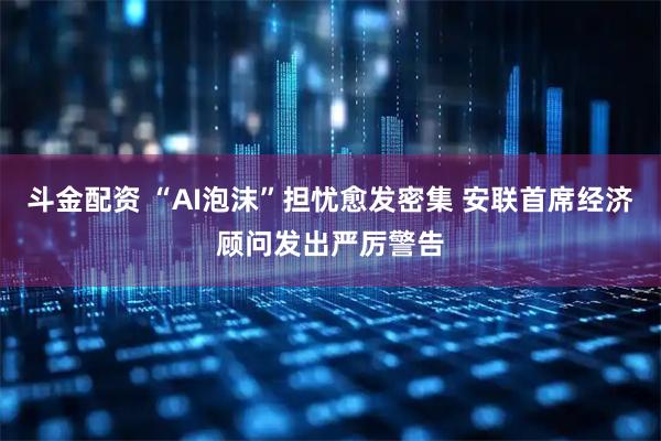 斗金配资 “AI泡沫”担忧愈发密集 安联首席经济顾问发出严厉警告