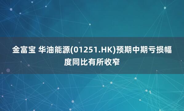 金富宝 华油能源(01251.HK)预期中期亏损幅度同比有所收窄