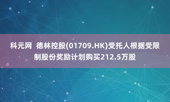 科元网  德林控股(01709.HK)受托人根据受限制股份奖励计划购买212.5万股