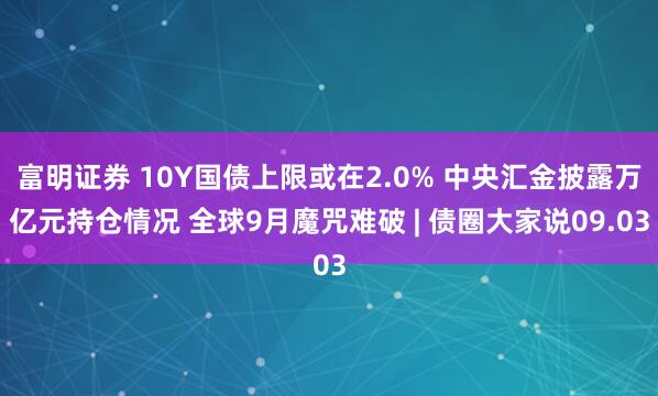 富明证券 10Y国债上限或在2.0% 中央汇金披露万亿元持仓情况 全球9月魔咒难破 | 债圈大家说09.03