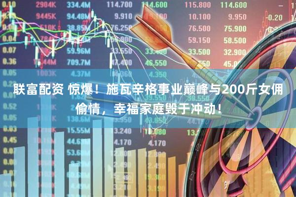 联富配资 惊爆！施瓦辛格事业巅峰与200斤女佣偷情，幸福家庭毁于冲动！