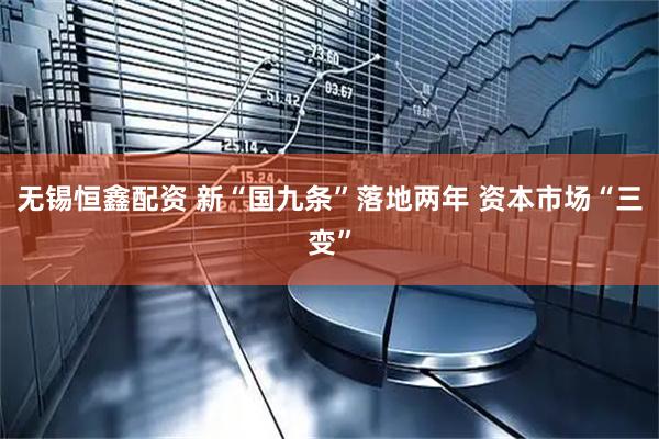 无锡恒鑫配资 新“国九条”落地两年 资本市场“三变”